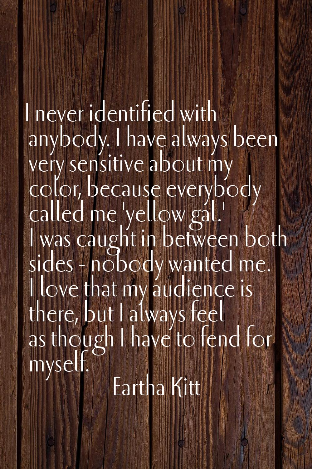 I never identified with anybody. I have always been very sensitive about my color, because everybod