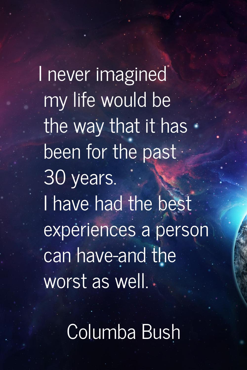 I never imagined my life would be the way that it has been for the past 30 years. I have had the be