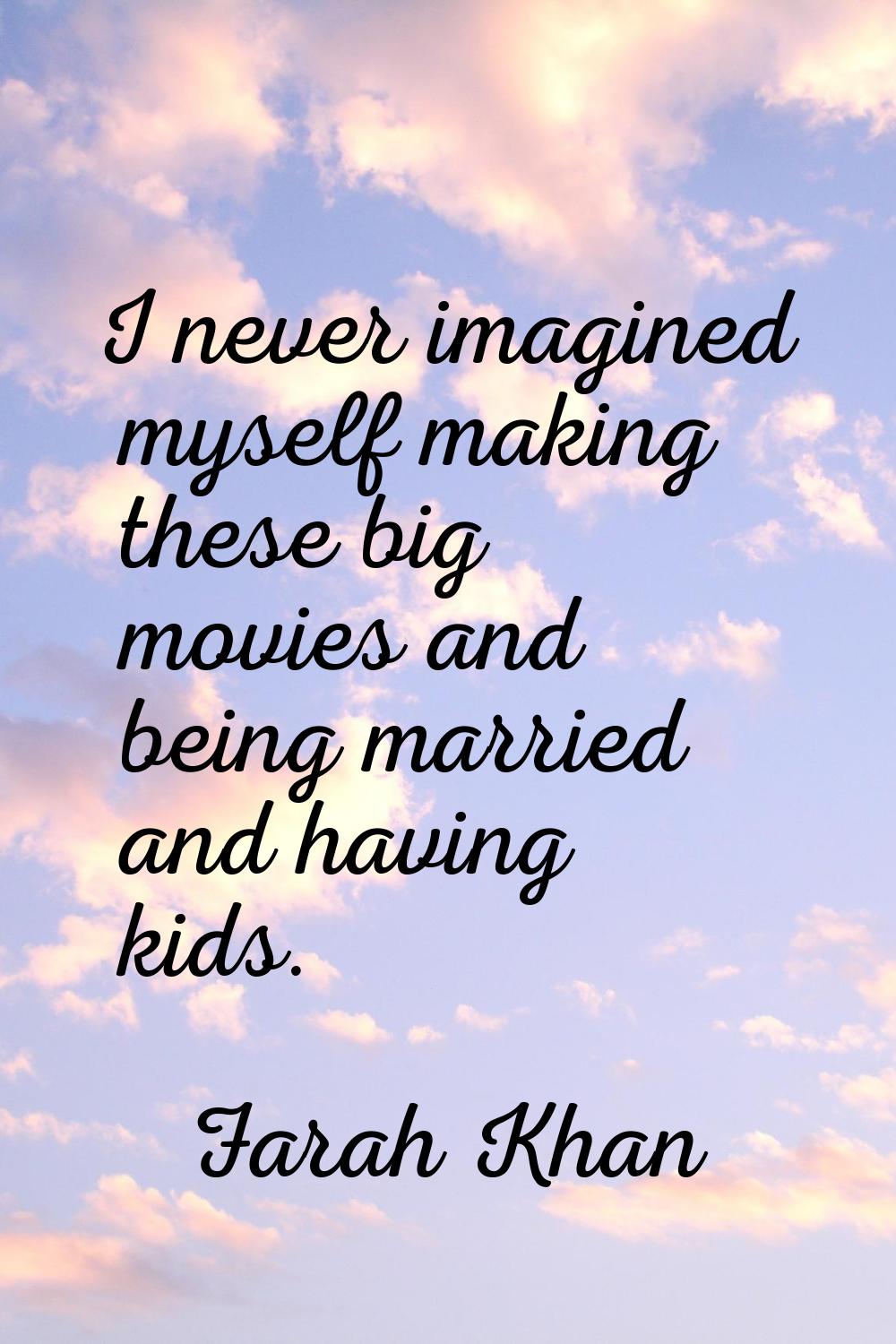 I never imagined myself making these big movies and being married and having kids.