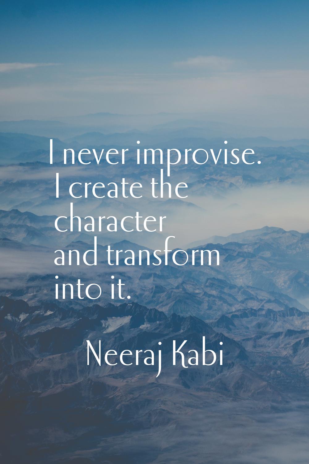 I never improvise. I create the character and transform into it.