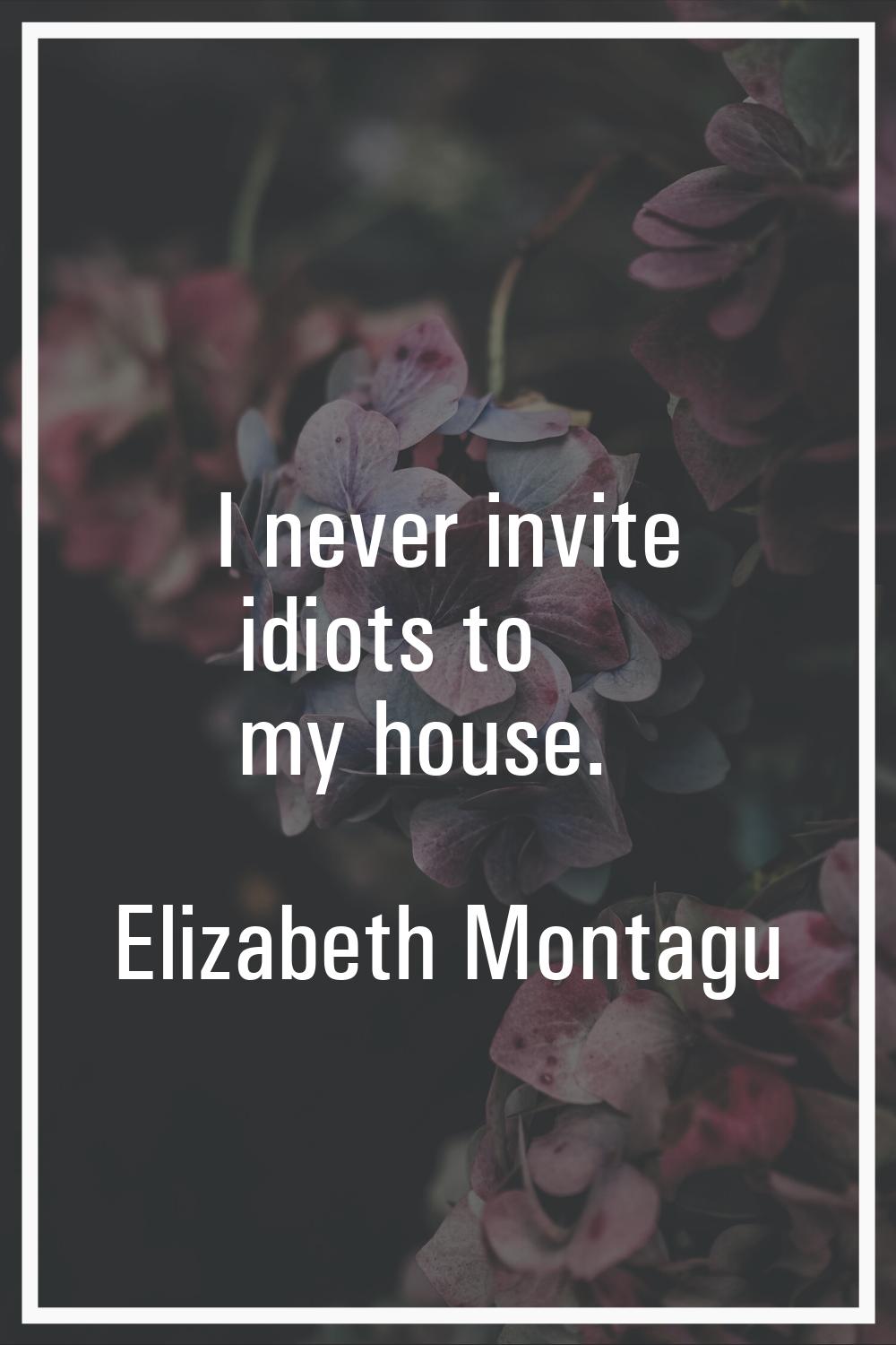 I never invite idiots to my house.