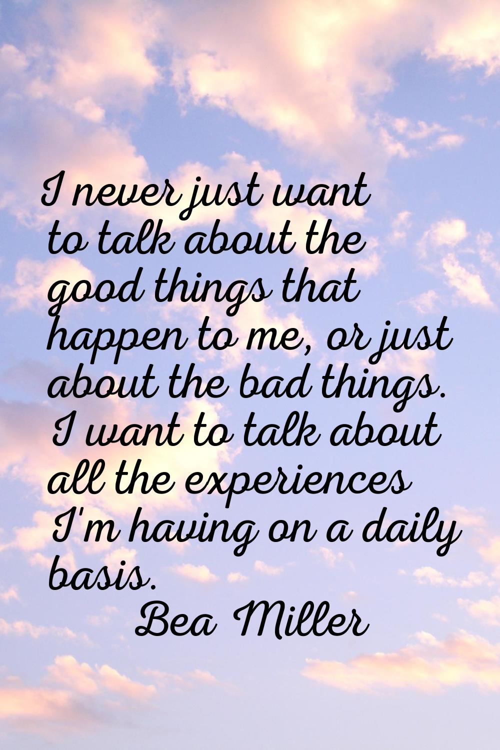 I never just want to talk about the good things that happen to me, or just about the bad things. I 