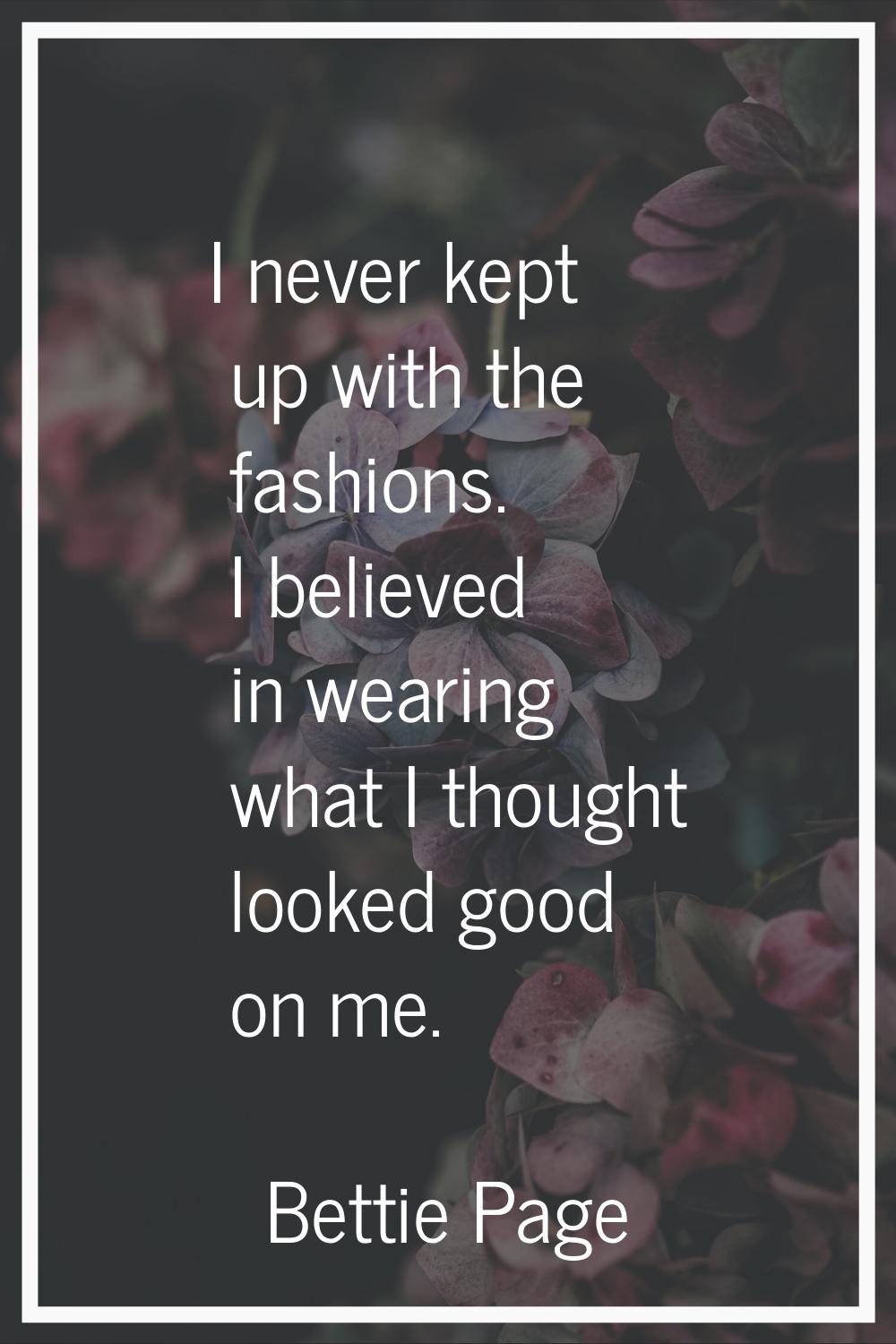I never kept up with the fashions. I believed in wearing what I thought looked good on me.