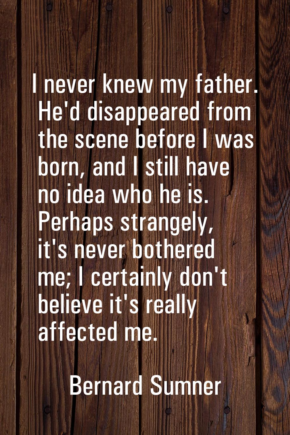 I never knew my father. He'd disappeared from the scene before I was born, and I still have no idea
