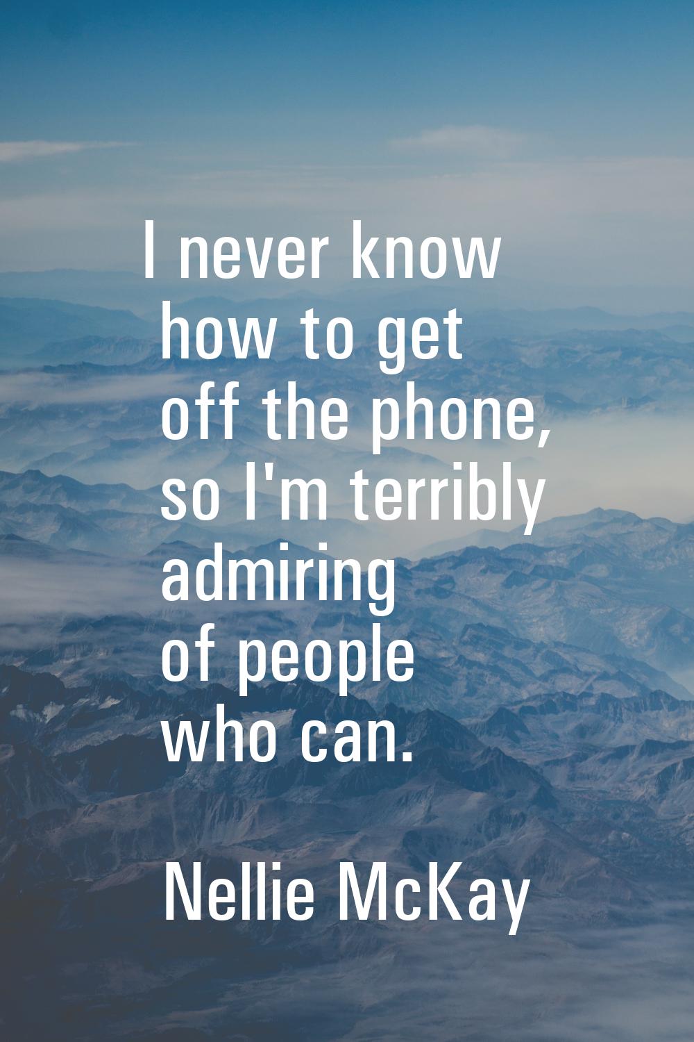 I never know how to get off the phone, so I'm terribly admiring of people who can.