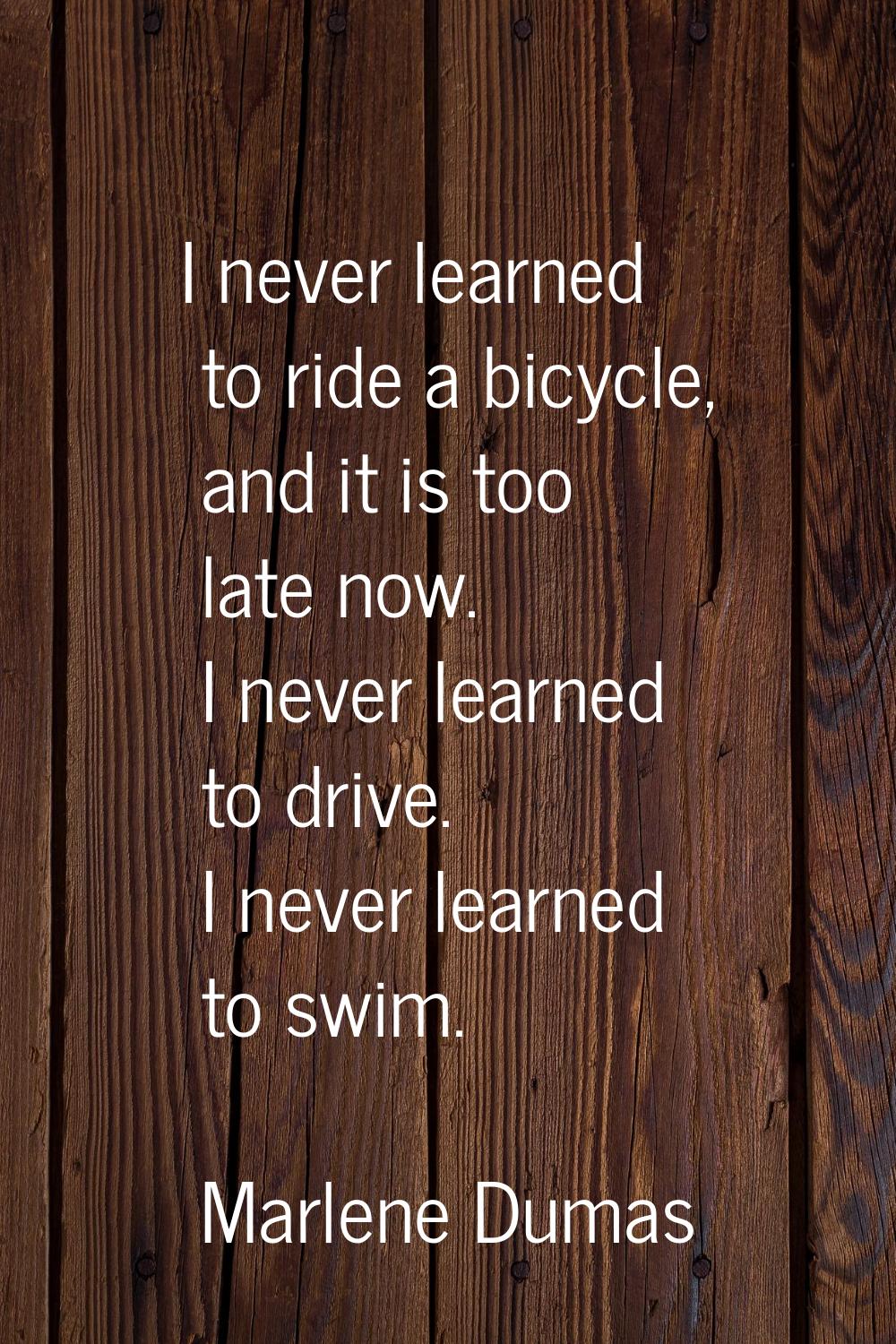 I never learned to ride a bicycle, and it is too late now. I never learned to drive. I never learne