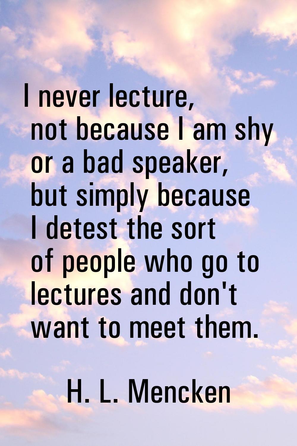 I never lecture, not because I am shy or a bad speaker, but simply because I detest the sort of peo