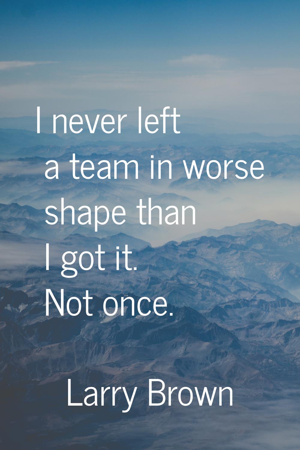 I never left a team in worse shape than I got it. Not once.