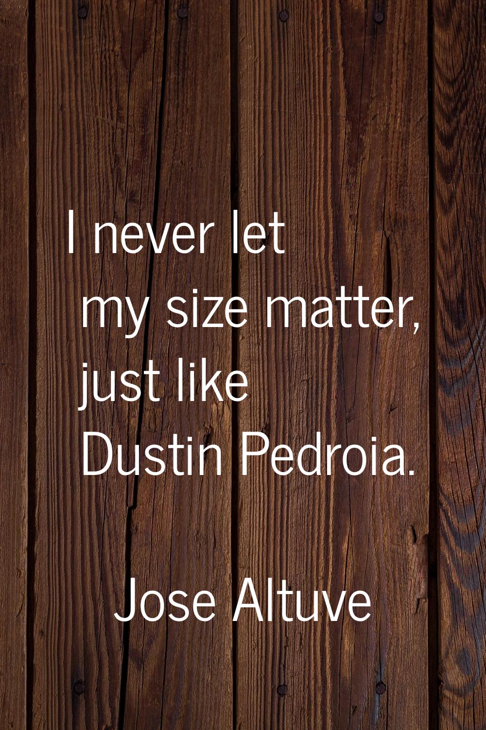 I never let my size matter, just like Dustin Pedroia.