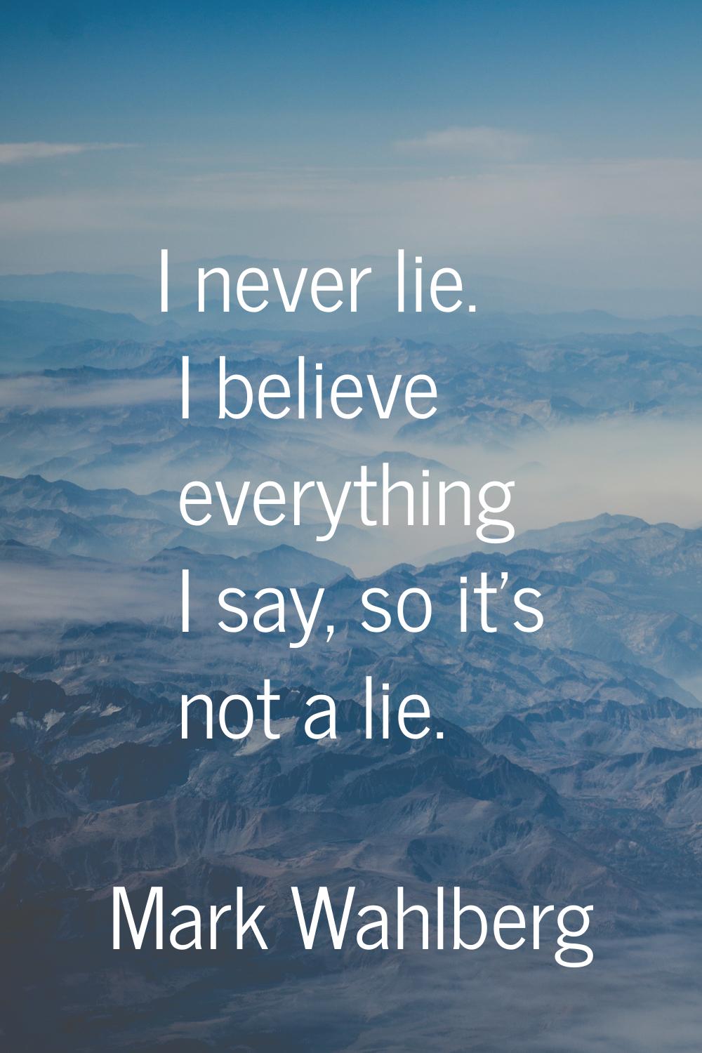 I never lie. I believe everything I say, so it's not a lie.