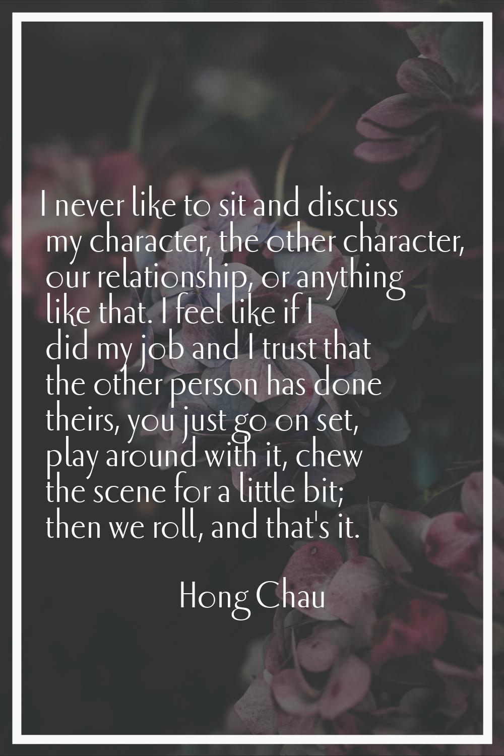 I never like to sit and discuss my character, the other character, our relationship, or anything li