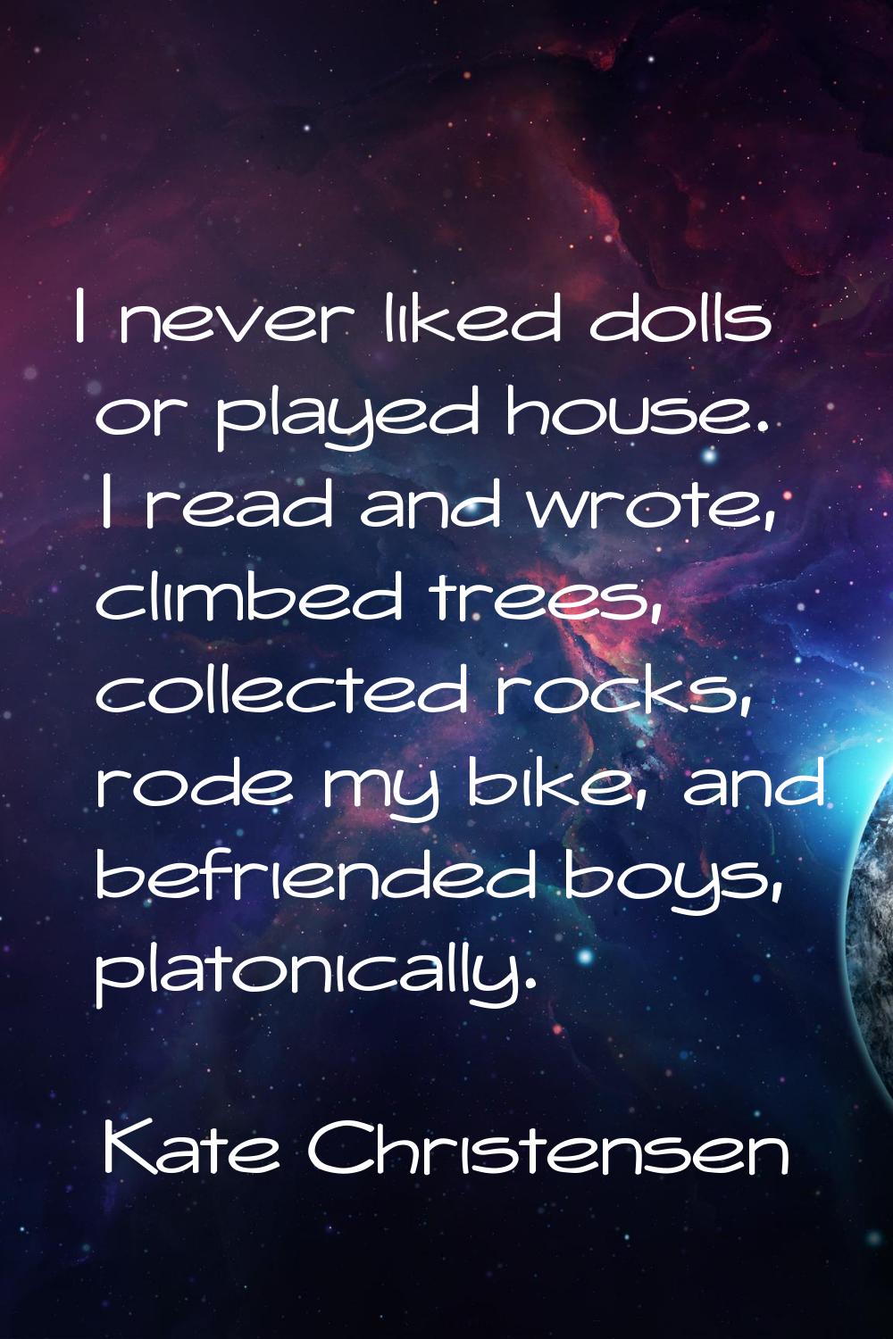 I never liked dolls or played house. I read and wrote, climbed trees, collected rocks, rode my bike