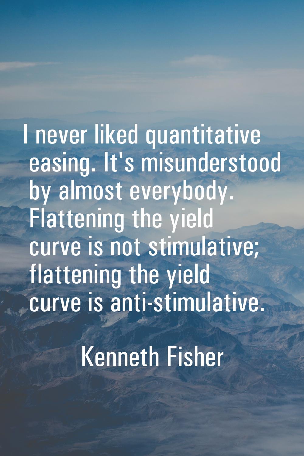 I never liked quantitative easing. It's misunderstood by almost everybody. Flattening the yield cur