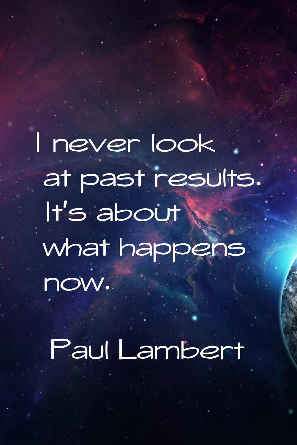 I never look at past results. It's about what happens now.