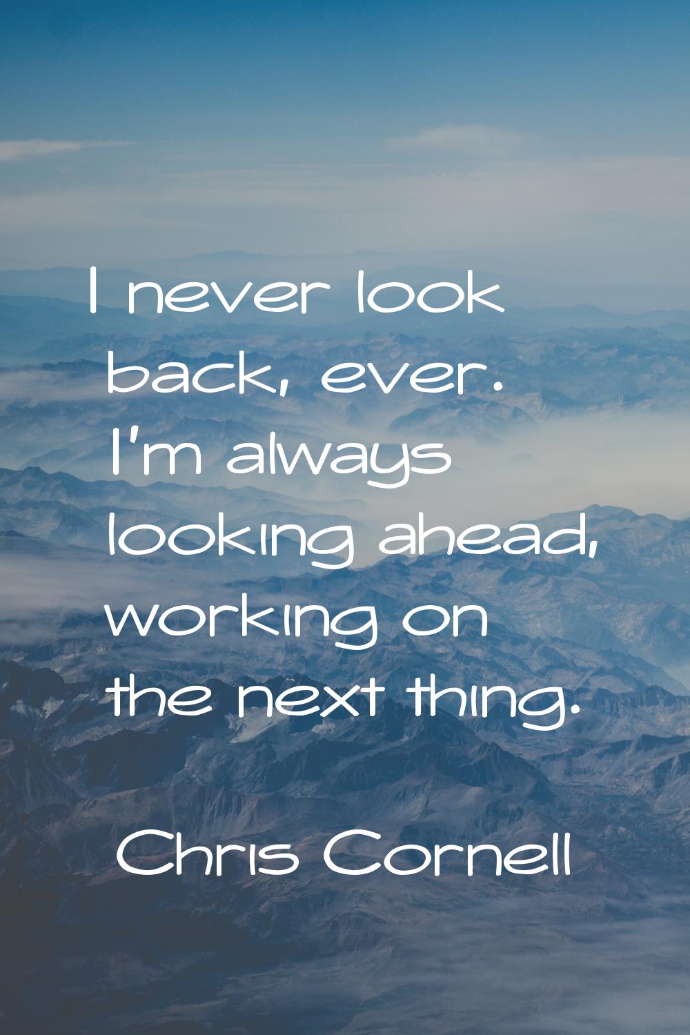 I never look back, ever. I'm always looking ahead, working on the next thing.