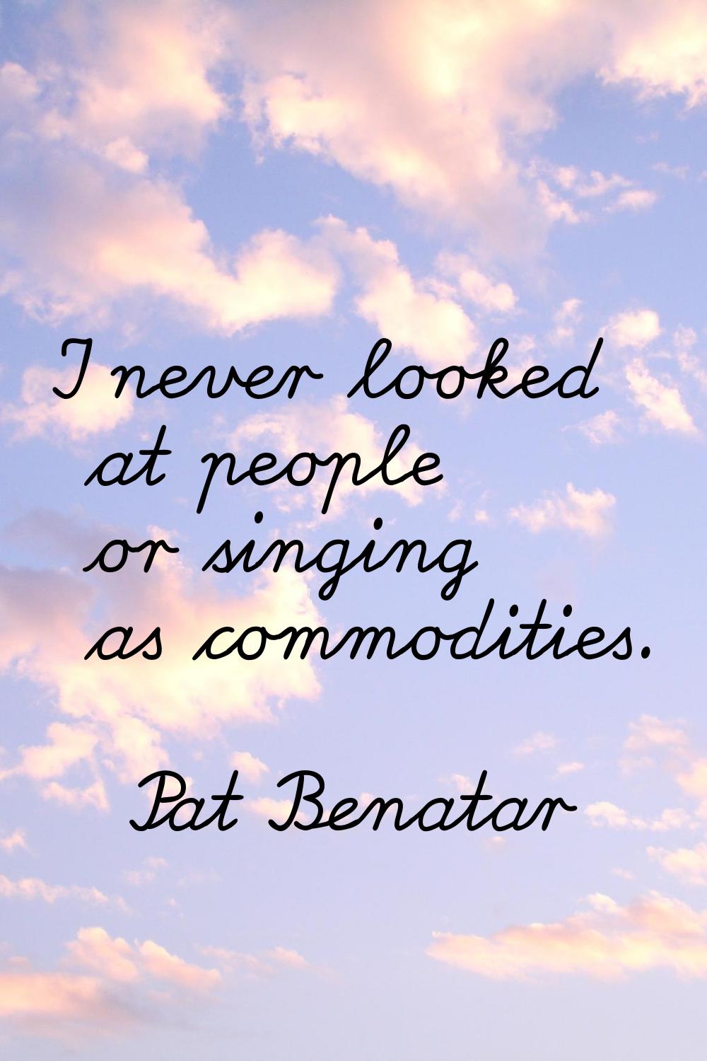 I never looked at people or singing as commodities.