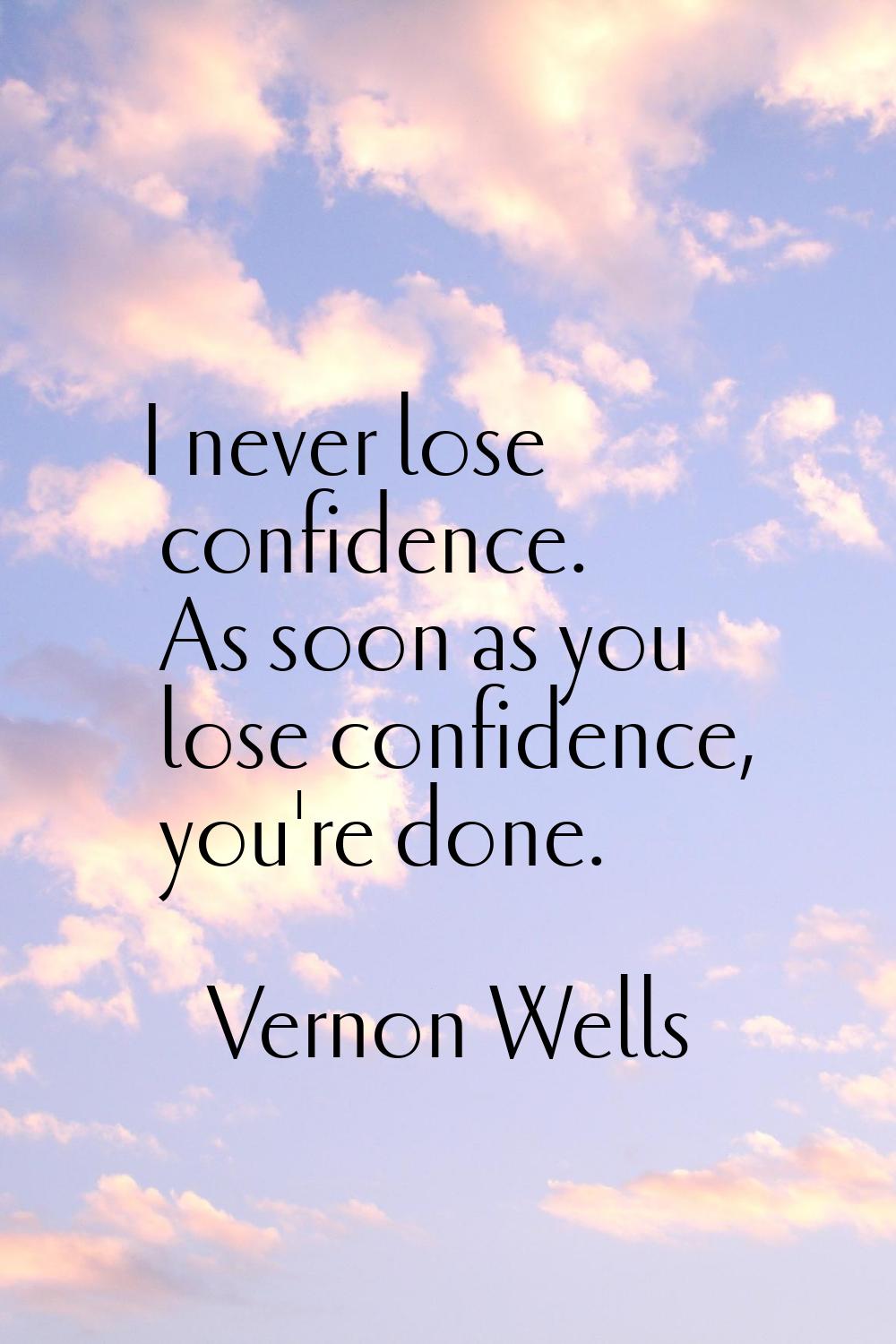 I never lose confidence. As soon as you lose confidence, you're done.