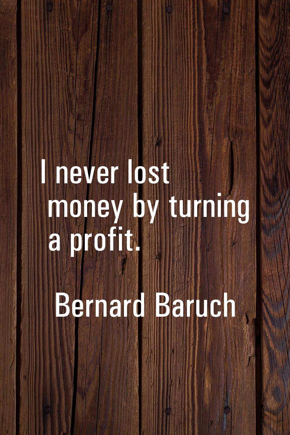 I never lost money by turning a profit.