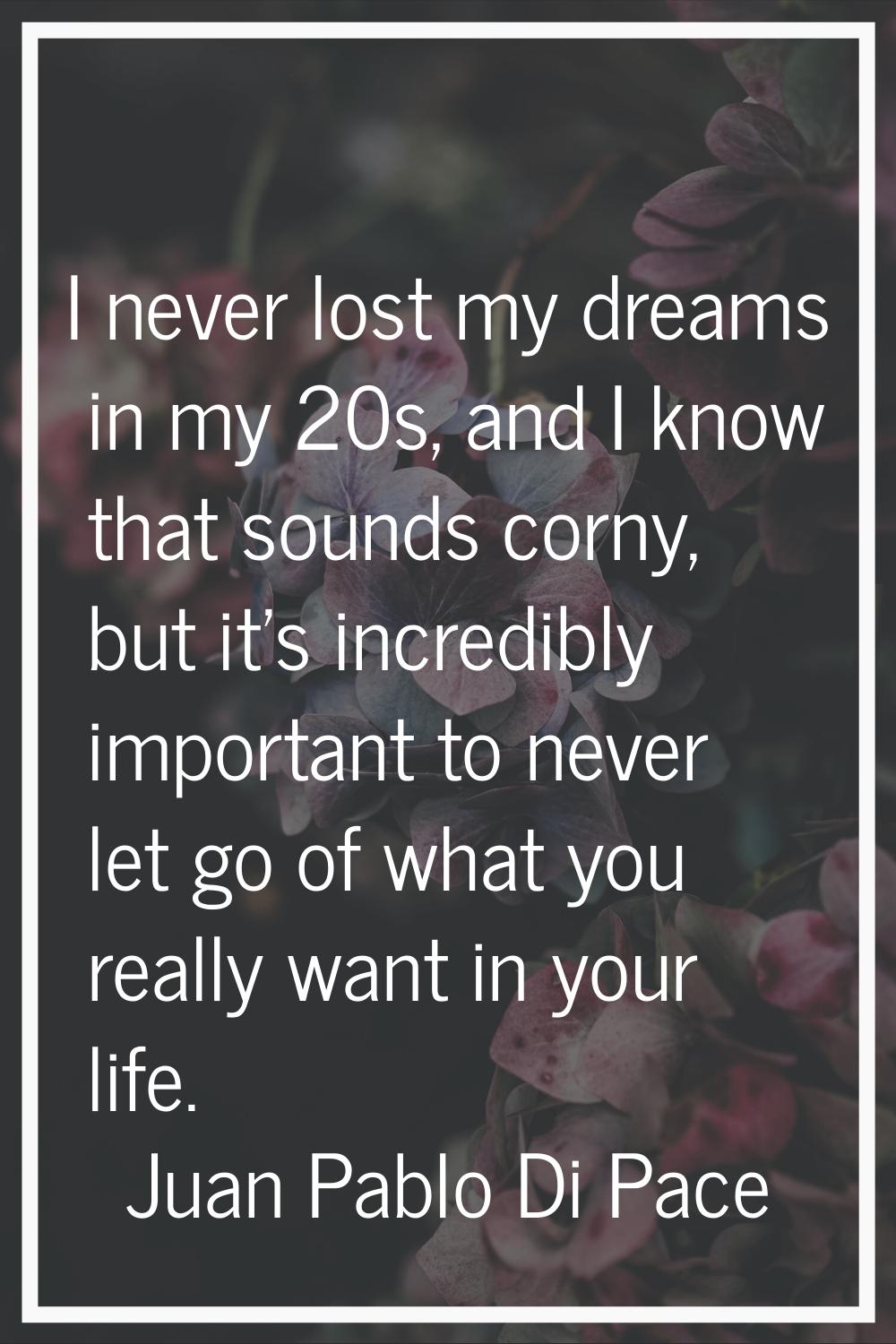 I never lost my dreams in my 20s, and I know that sounds corny, but it's incredibly important to ne