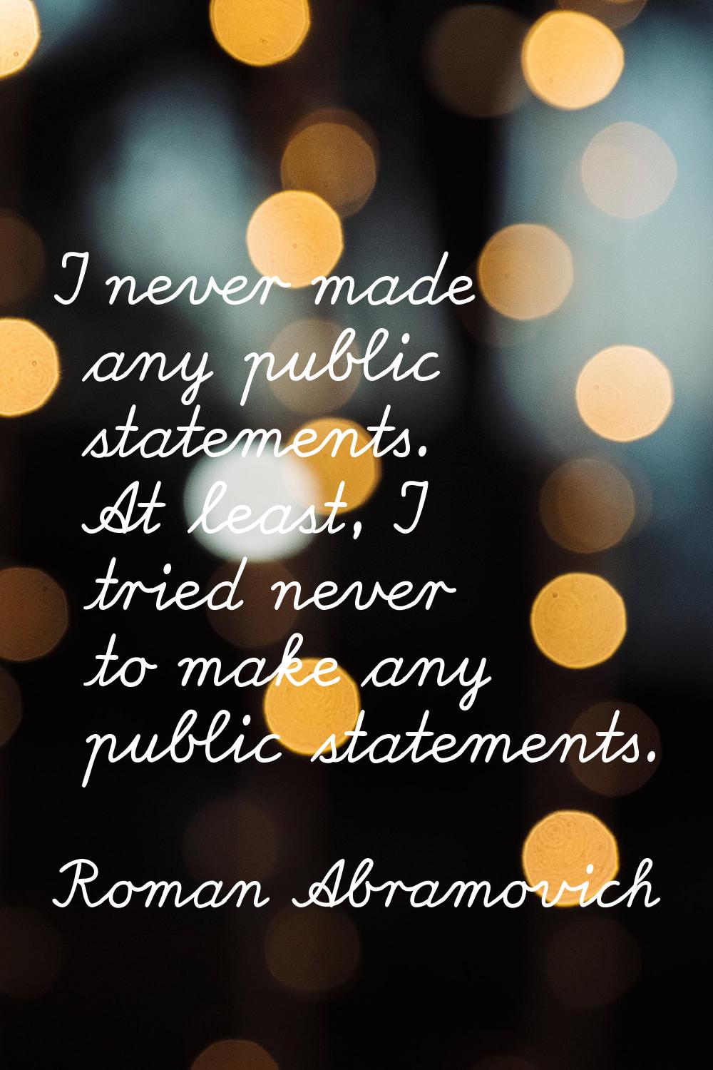 I never made any public statements. At least, I tried never to make any public statements.
