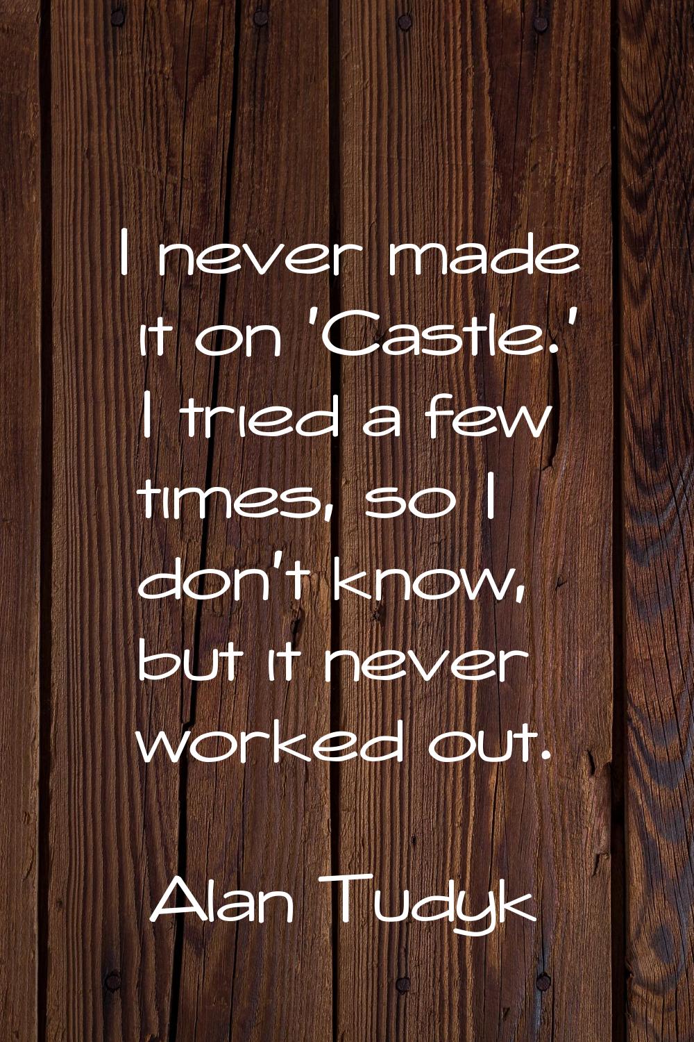 I never made it on 'Castle.' I tried a few times, so I don't know, but it never worked out.