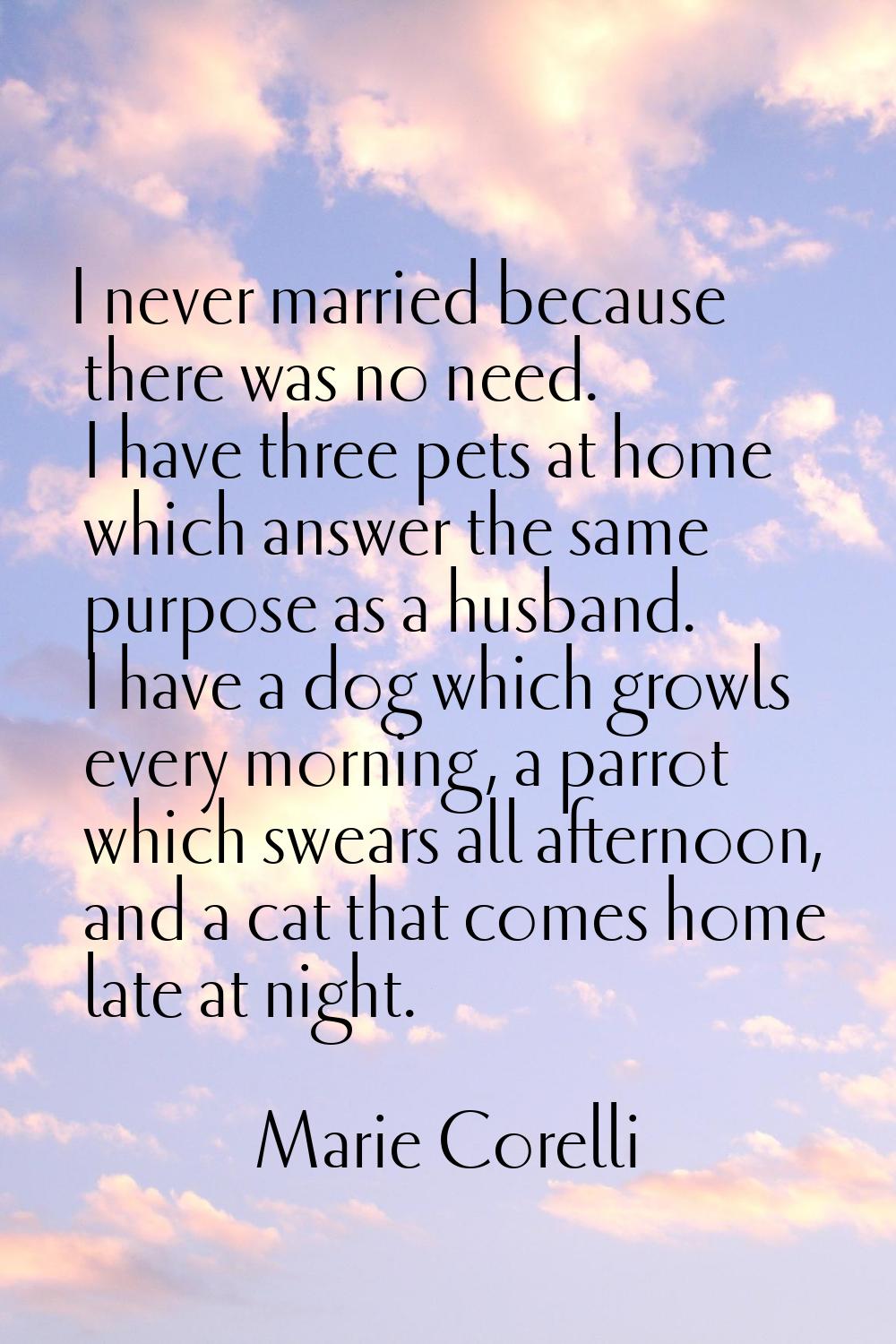 I never married because there was no need. I have three pets at home which answer the same purpose 