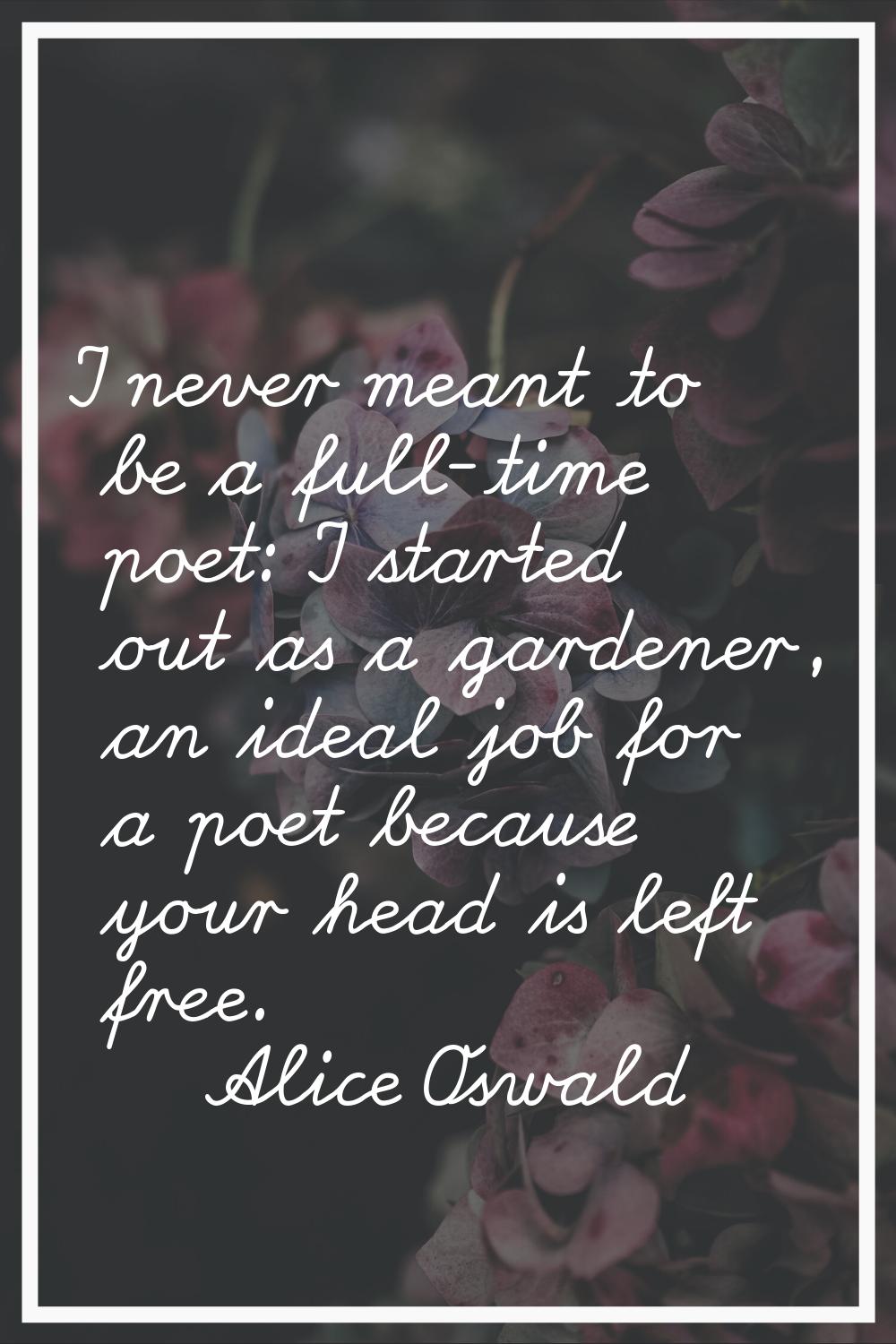 I never meant to be a full-time poet: I started out as a gardener, an ideal job for a poet because 