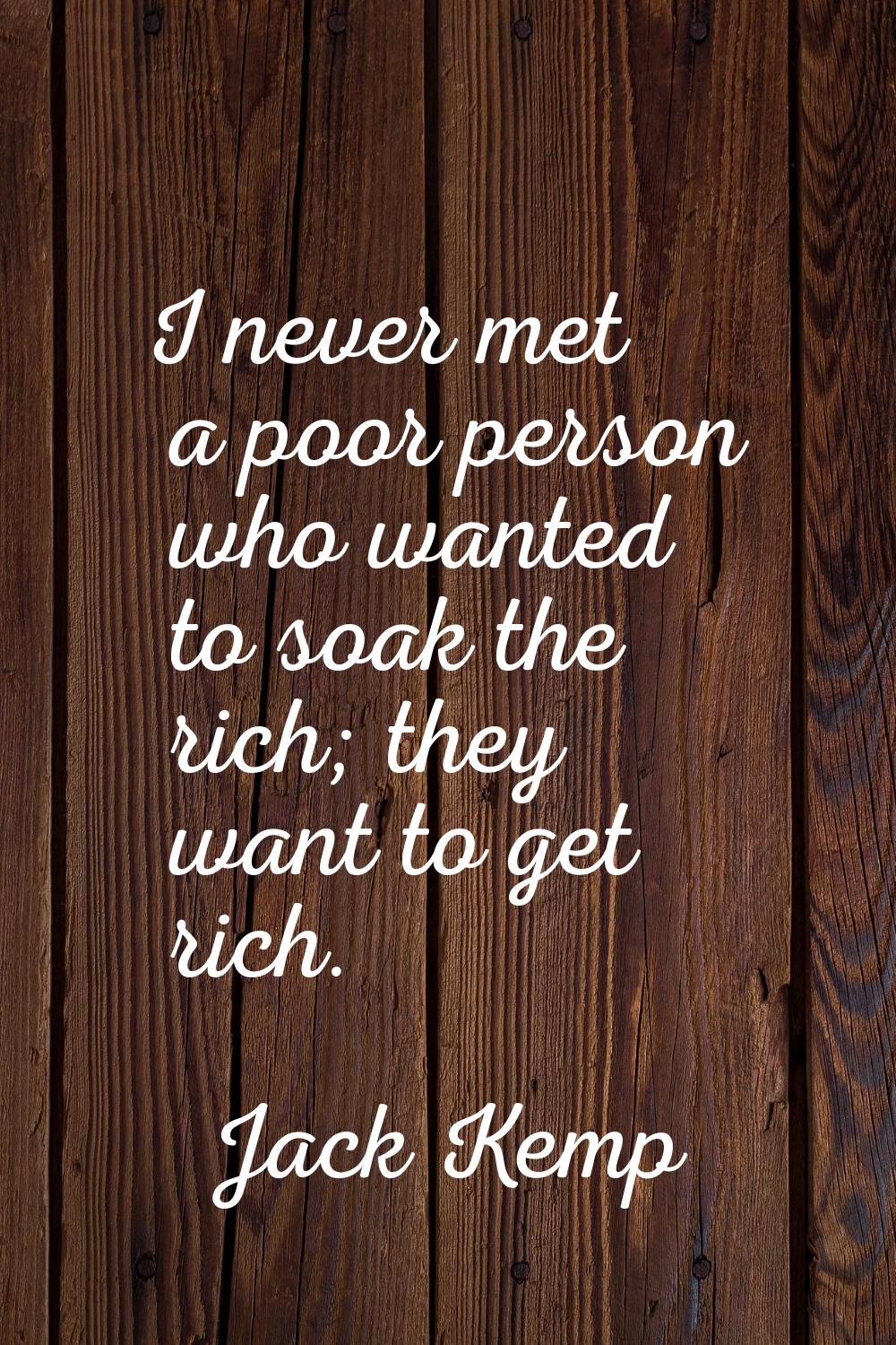 I never met a poor person who wanted to soak the rich; they want to get rich.