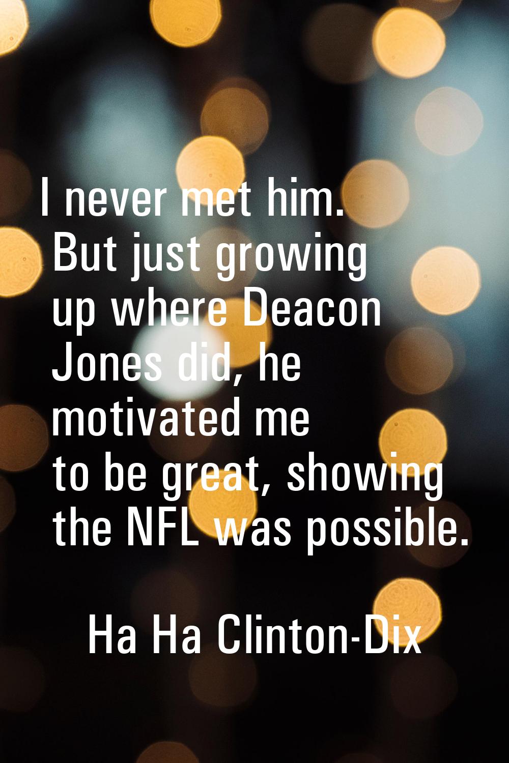 I never met him. But just growing up where Deacon Jones did, he motivated me to be great, showing t
