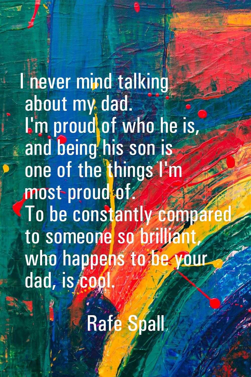 I never mind talking about my dad. I'm proud of who he is, and being his son is one of the things I