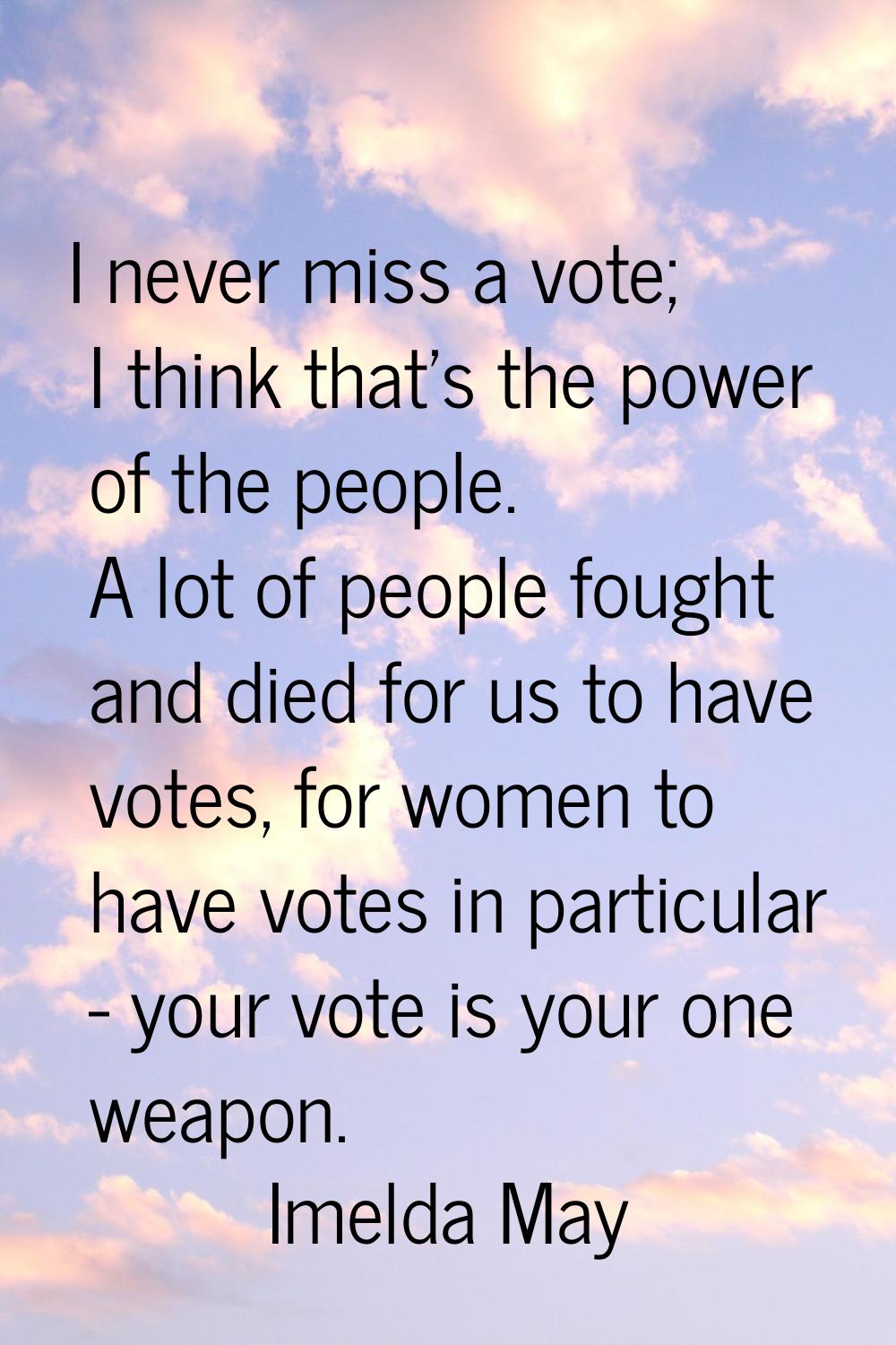 I never miss a vote; I think that's the power of the people. A lot of people fought and died for us