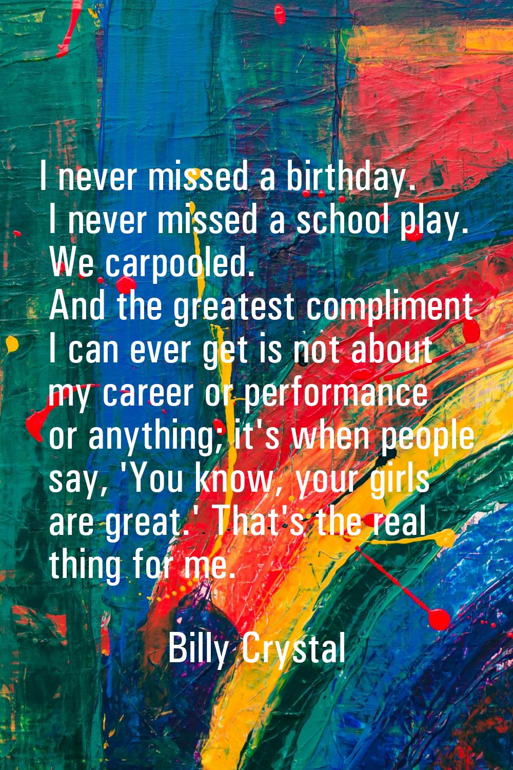 I never missed a birthday. I never missed a school play. We carpooled. And the greatest compliment 