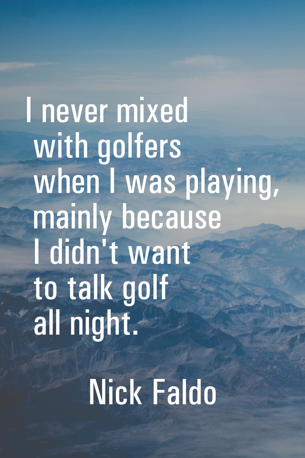 I never mixed with golfers when I was playing, mainly because I didn't want to talk golf all night.