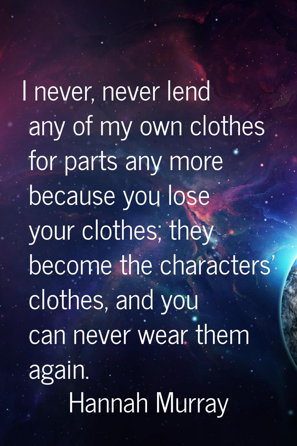 I never, never lend any of my own clothes for parts any more because you lose your clothes; they be