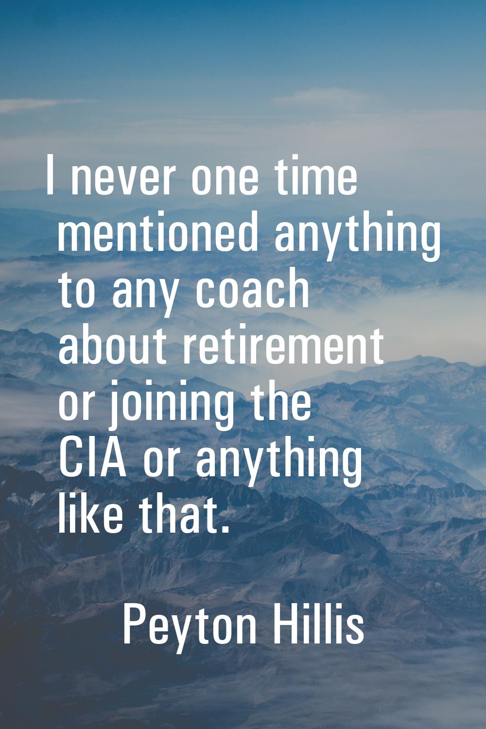 I never one time mentioned anything to any coach about retirement or joining the CIA or anything li