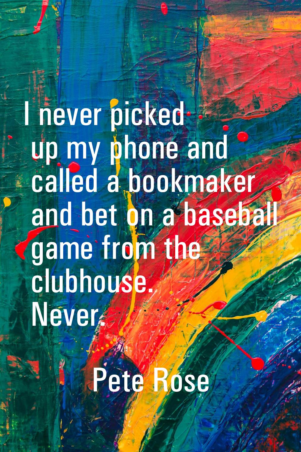 I never picked up my phone and called a bookmaker and bet on a baseball game from the clubhouse. Ne