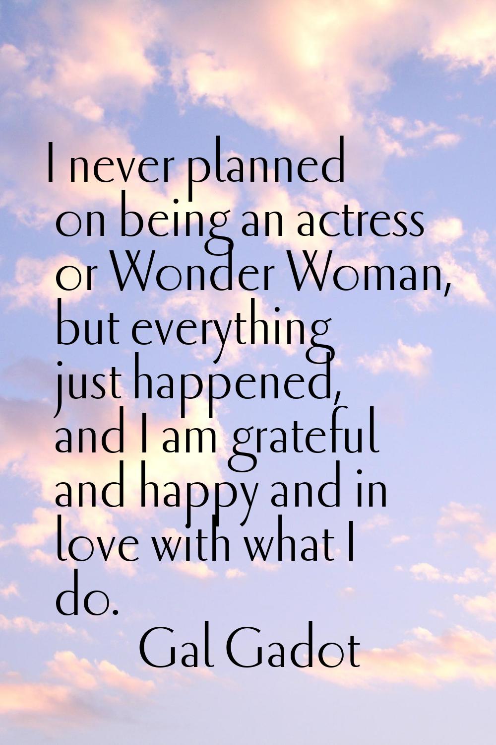 I never planned on being an actress or Wonder Woman, but everything just happened, and I am gratefu
