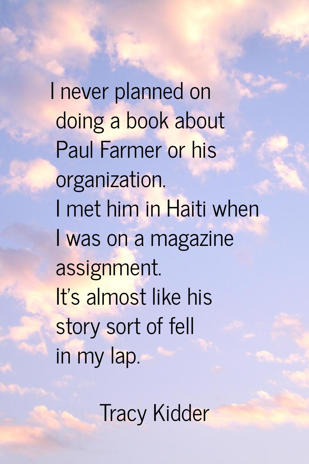 I never planned on doing a book about Paul Farmer or his organization. I met him in Haiti when I wa
