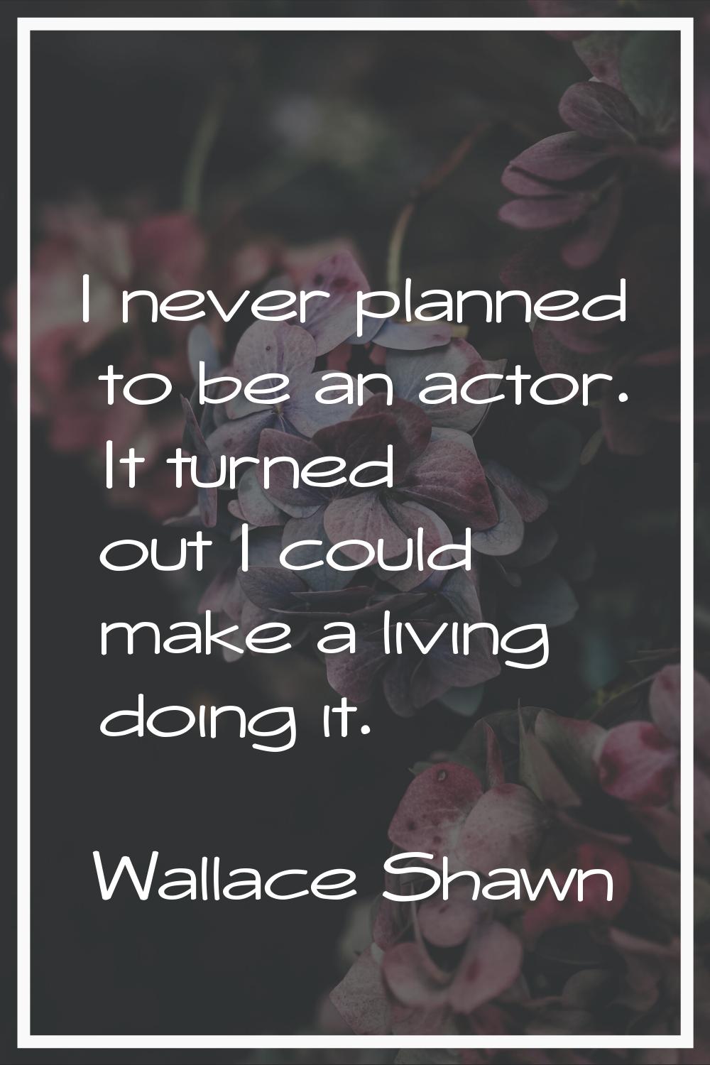 I never planned to be an actor. It turned out I could make a living doing it.