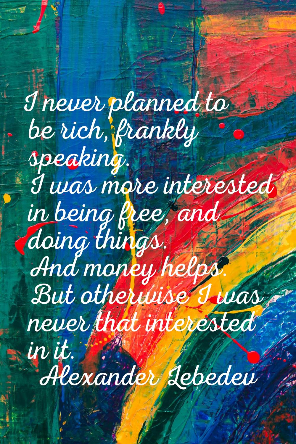 I never planned to be rich, frankly speaking. I was more interested in being free, and doing things