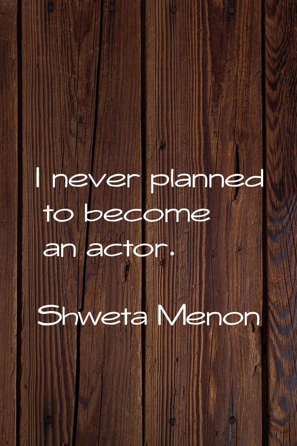 I never planned to become an actor.