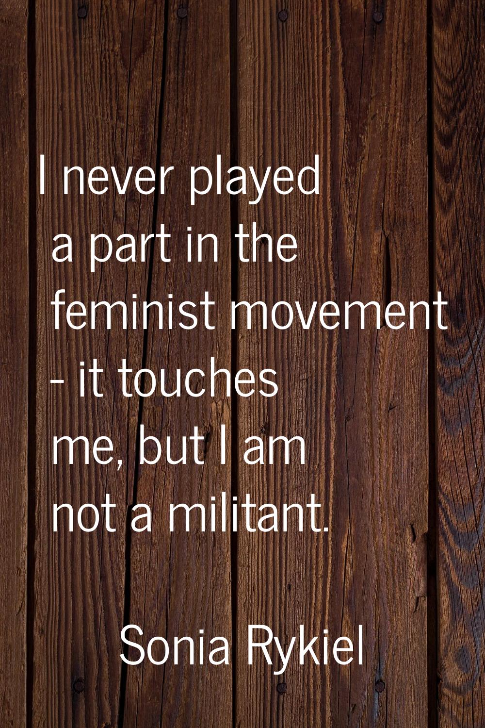 I never played a part in the feminist movement - it touches me, but I am not a militant.