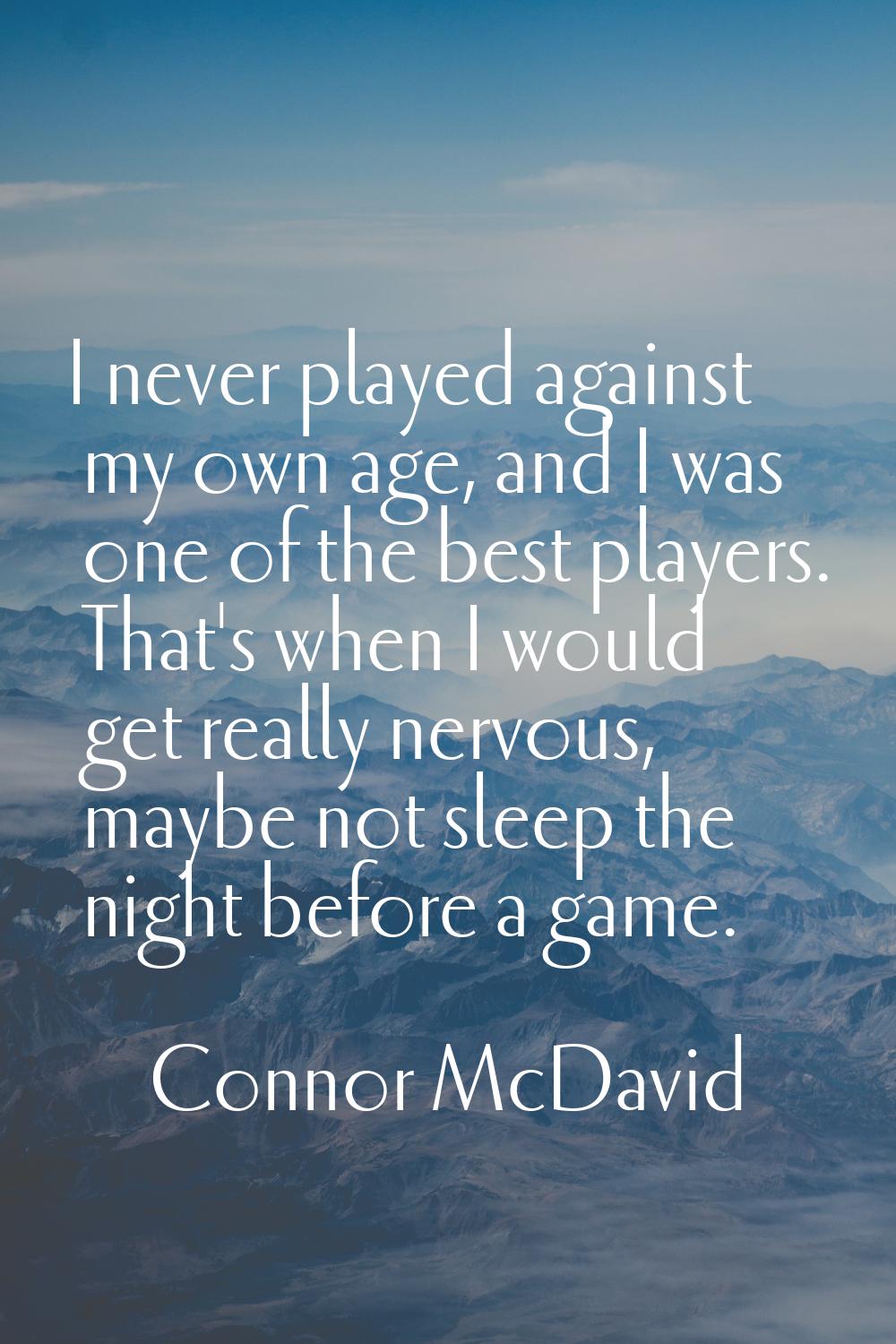 I never played against my own age, and I was one of the best players. That's when I would get reall