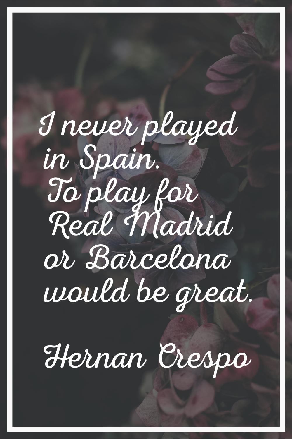 I never played in Spain. To play for Real Madrid or Barcelona would be great.