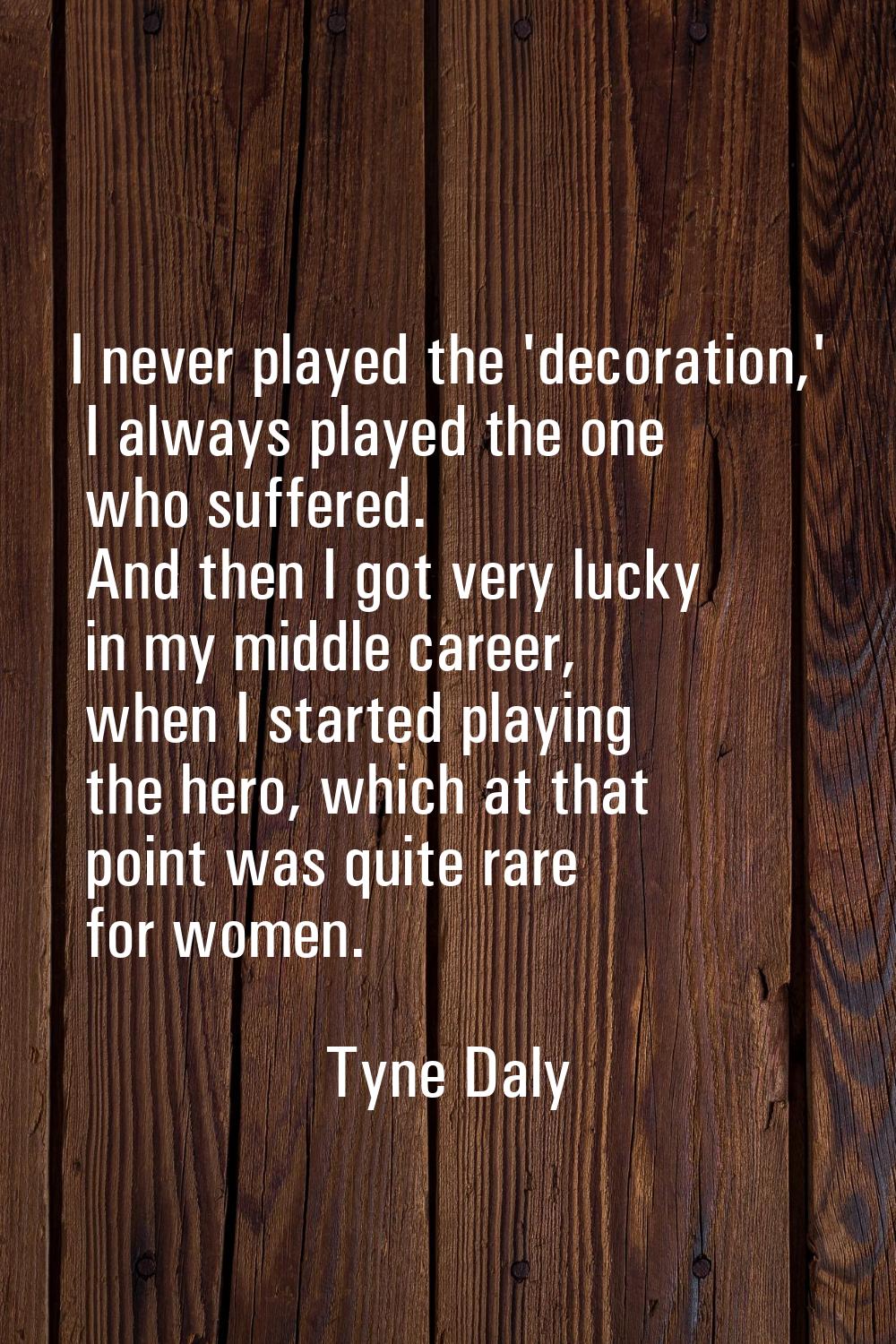 I never played the 'decoration,' I always played the one who suffered. And then I got very lucky in