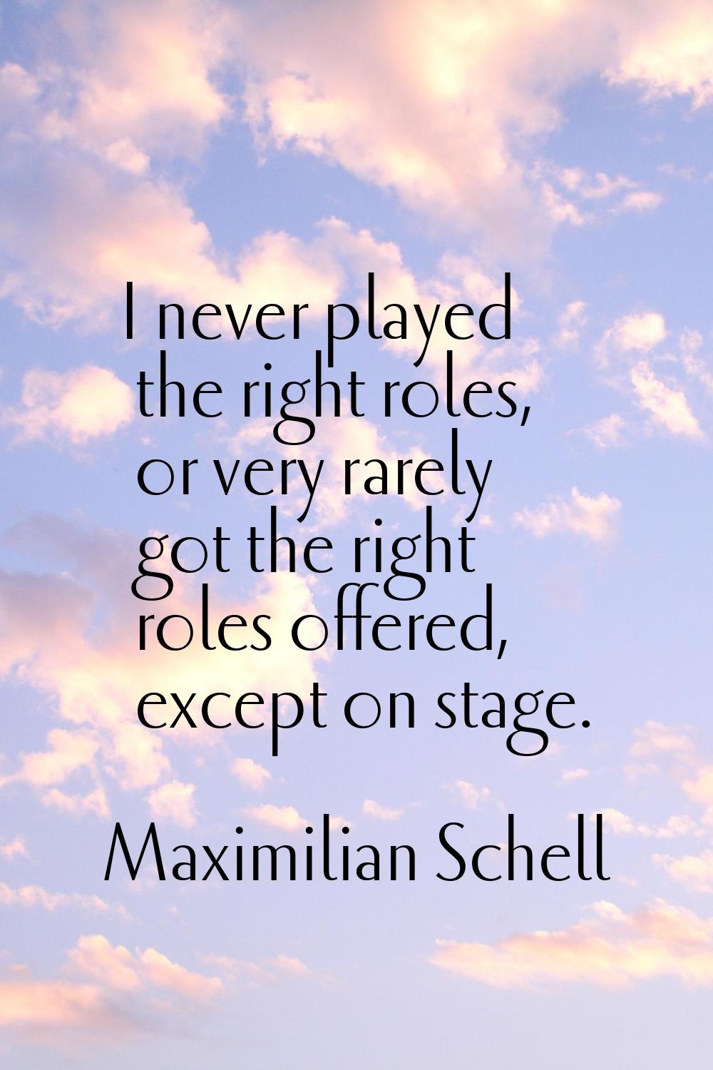 I never played the right roles, or very rarely got the right roles offered, except on stage.