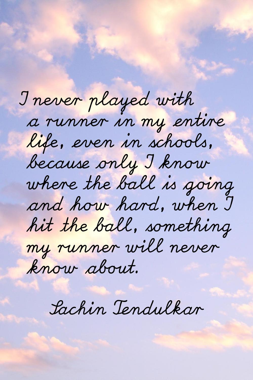I never played with a runner in my entire life, even in schools, because only I know where the ball
