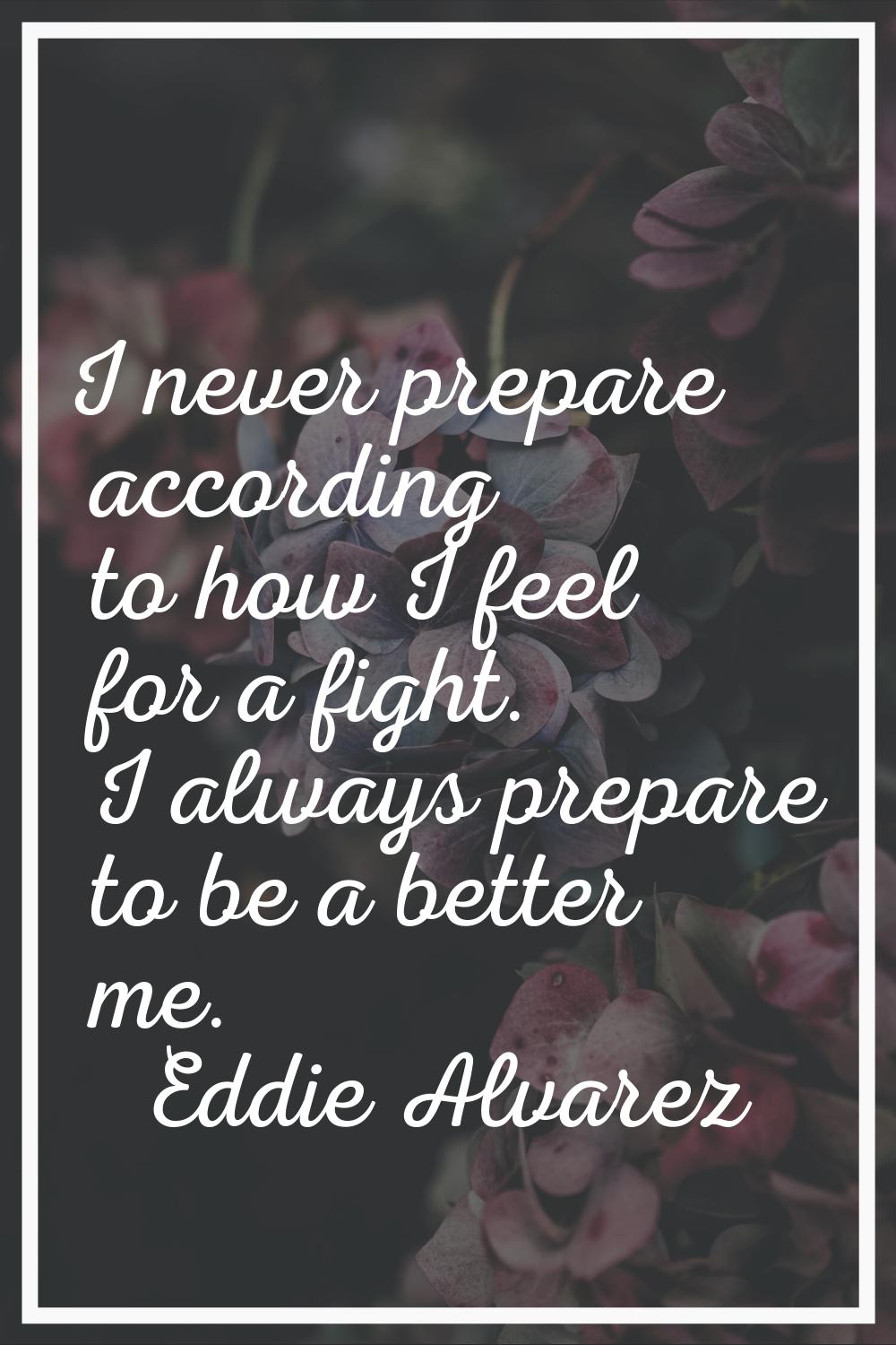 I never prepare according to how I feel for a fight. I always prepare to be a better me.