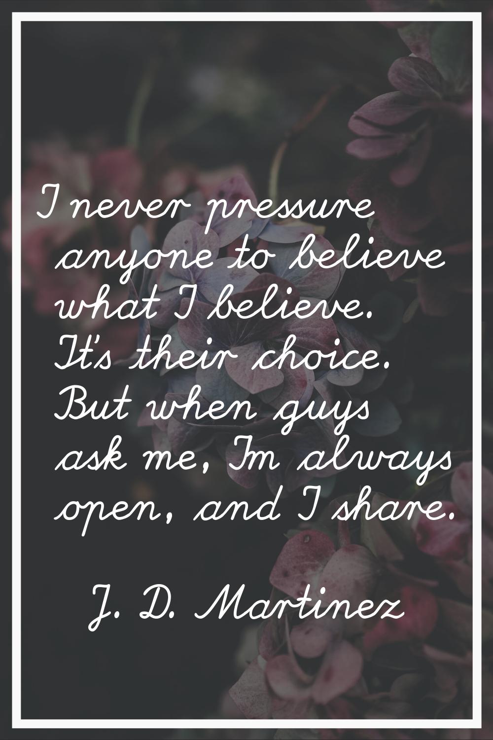 I never pressure anyone to believe what I believe. It's their choice. But when guys ask me, I'm alw