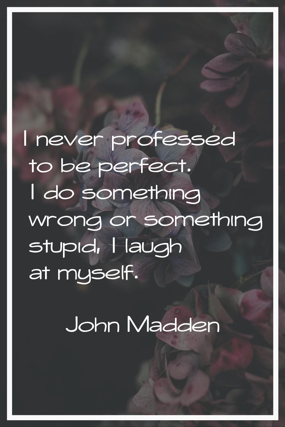 I never professed to be perfect. I do something wrong or something stupid, I laugh at myself.